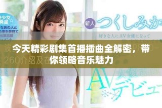 今天精彩劇集首播插曲全解密，帶你領略音樂魅力
