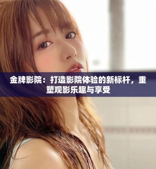 金牌影院：打造影院體驗的新標桿，重塑觀影樂趣與享受