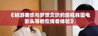 《暢游奢華與夢想交織的旅程韓國電影頭等艙在線看體驗》
