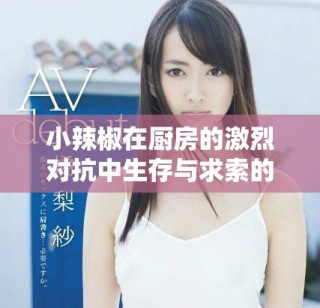 小辣椒在廚房的激烈對(duì)抗中生存與求索的精彩劇情解析