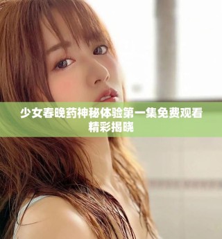 少女春晚藥神秘體驗第一集免費觀看精彩揭曉
