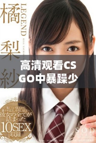 高清觀看CSGO中暴躁少女的精彩瞬間與玩法解析