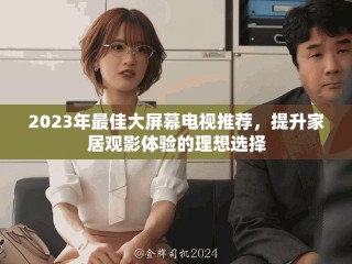 2023年最佳大屏幕電視推薦，提升家居觀影體驗的理想選擇