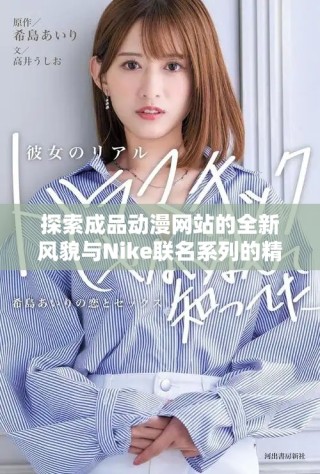 探索成品動(dòng)漫網(wǎng)站的全新風(fēng)貌與Nike聯(lián)名系列的精彩內(nèi)容