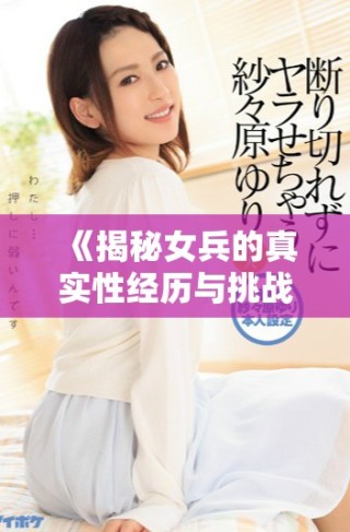 《揭秘女兵的真實性經歷與挑戰：未刪減版深度探討》
