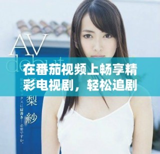 在番茄視頻上暢享精彩電視劇，輕松追劇不再錯過每一集