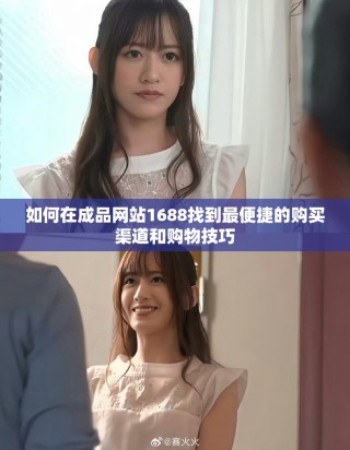 如何在成品網站1688找到最便捷的購買渠道和購物技巧