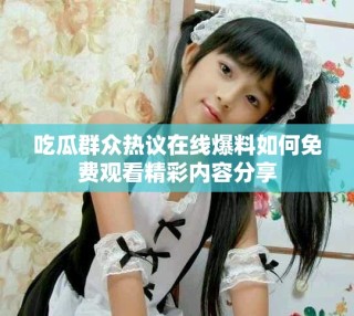 吃瓜群眾熱議在線爆料如何免費觀看精彩內容分享