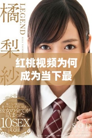 紅桃視頻為何成為當下最受歡迎的短視頻平臺之一