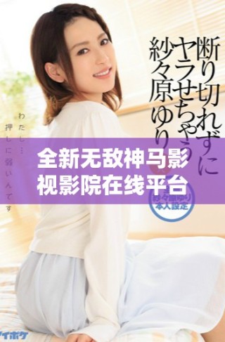 全新無敵神馬影視影院在線平臺帶你暢享精彩影視盛宴