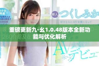 重磅更新九·幺1.0.48版本全新功能與優化解析