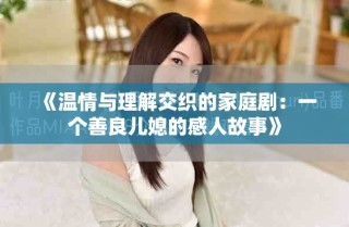 《溫情與理解交織的家庭?。阂粋€(gè)善良兒媳的感人故事》