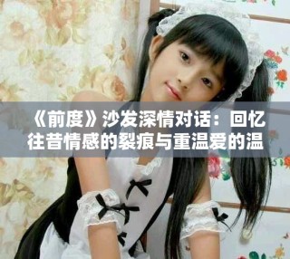 《前度》沙發(fā)深情對(duì)話：回憶往昔情感的裂痕與重溫愛的溫暖