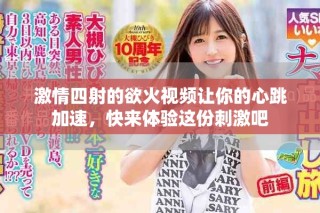 激情四射的欲火視頻讓你的心跳加速，快來體驗這份刺激吧