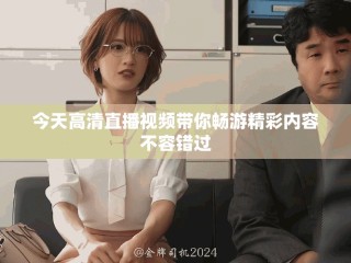 今天高清直播視頻帶你暢游精彩內容不容錯過