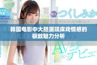 韓國電影中大膽展現床戲情感的極致魅力分析