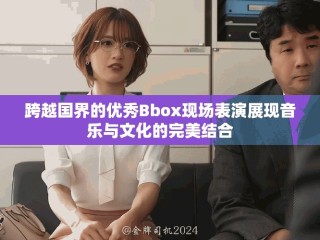 跨越國界的優(yōu)秀Bbox現(xiàn)場表演展現(xiàn)音樂與文化的完美結(jié)合