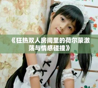 《狂熱雙人房間里的荷爾蒙激蕩與情感碰撞》