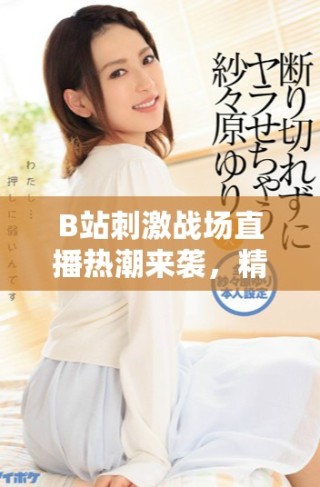 B站刺激戰場直播熱潮來襲，精彩瞬間不容錯過！