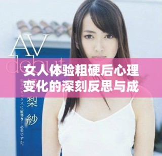 女人體驗粗硬后心理變化的深刻反思與成長探索
