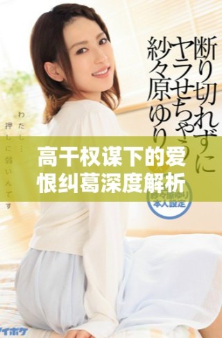 高干權(quán)謀下的愛恨糾葛深度解析與免費閱讀體驗