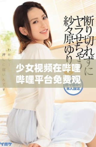 少女視頻在嗶哩嗶哩平臺免費觀看的精彩體驗分享