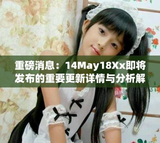 重磅消息：14May18Xx即將發(fā)布的重要更新詳情與分析解讀