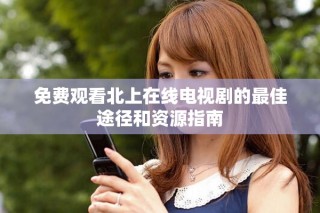 免費觀看北上在線電視劇的最佳途徑和資源指南
