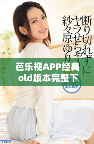 芭樂(lè)視APP經(jīng)典 old版本完整下載合集分享