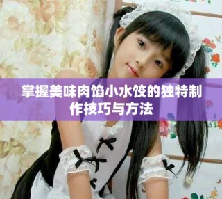 掌握美味肉餡小水餃的獨特制作技巧與方法