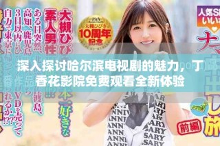 深入探討哈爾濱電視劇的魅力，丁香花影院免費觀看全新體驗