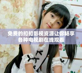 免費的扣扣影視資源讓你暢享各種電視劇在線觀看