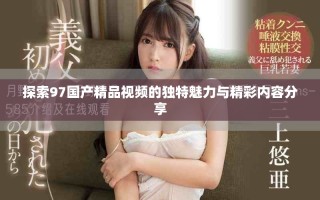 探索97國產精品視頻的獨特魅力與精彩內容分享