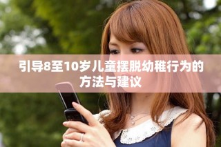 引導(dǎo)8至10歲兒童擺脫幼稚行為的方法與建議