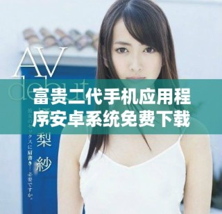富貴二代手機應用程序安卓系統免費下載指南