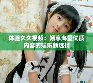 體驗(yàn)久久視頻：暢享海量?jī)?yōu)質(zhì)內(nèi)容的娛樂(lè)新選擇