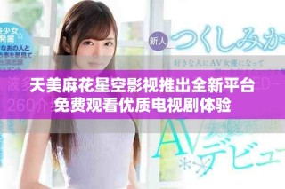 天美麻花星空影視推出全新平臺(tái)免費(fèi)觀看優(yōu)質(zhì)電視劇體驗(yàn)
