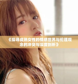 《探尋成熟女性的情感世界與倫理觀念的沖突與深度剖析》