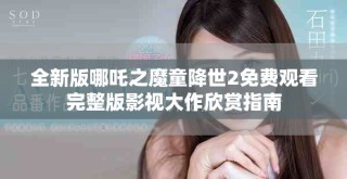 全新版哪吒之魔童降世2免費觀看完整版影視大作欣賞指南