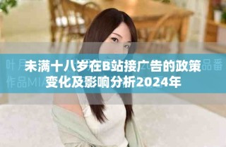 未滿十八歲在B站接廣告的政策變化及影響分析2024年