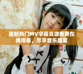 最新熱門MV字幕資源免費在線觀看，盡享音樂盛宴