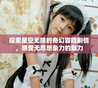 探索星空無限的奇幻冒險劇情，感受無盡想象力的魅力