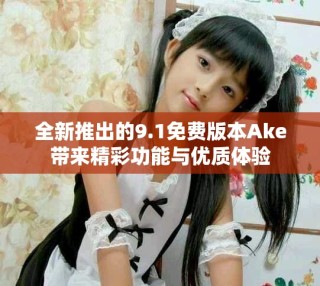 全新推出的9.1免費(fèi)版本Ake帶來(lái)精彩功能與優(yōu)質(zhì)體驗(yàn)