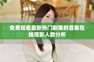 免費觀看最新熱門劇集的首集在線觀影人數分析
