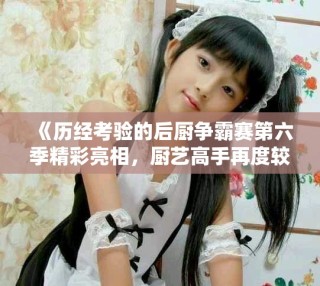 《歷經考驗的后廚爭霸賽第六季精彩亮相，廚藝高手再度較量》