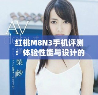 紅桃M8N3手機(jī)評(píng)測(cè)：體驗(yàn)性能與設(shè)計(jì)的完美結(jié)合