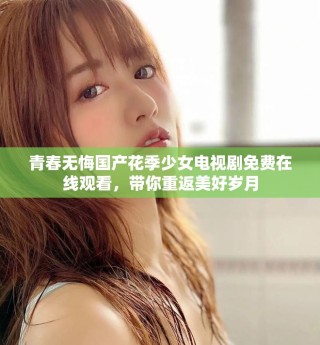 青春無悔國產花季少女電視劇免費在線觀看，帶你重返美好歲月