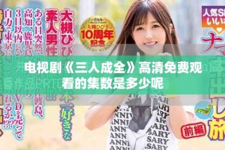 電視劇《三人成全》高清免費觀看的集數是多少呢