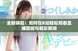 全新體驗：如何在B站輕松觀看直播回放與精彩瞬間