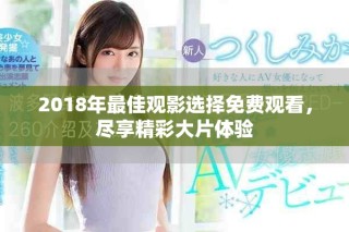 2018年最佳觀影選擇免費(fèi)觀看，盡享精彩大片體驗(yàn)